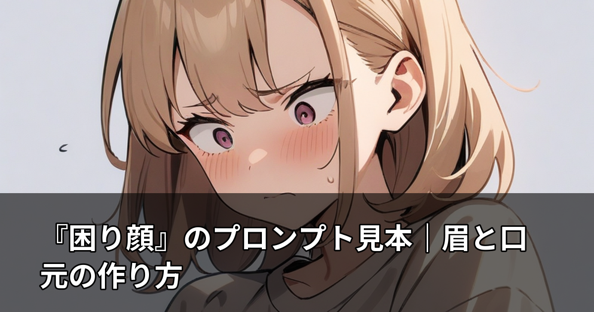 『困り顔』のプロンプト見本｜眉と口元の作り方